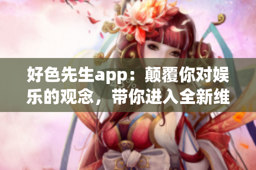 好色先生app：颠覆你对娱乐的观念，带你进入全新维度！