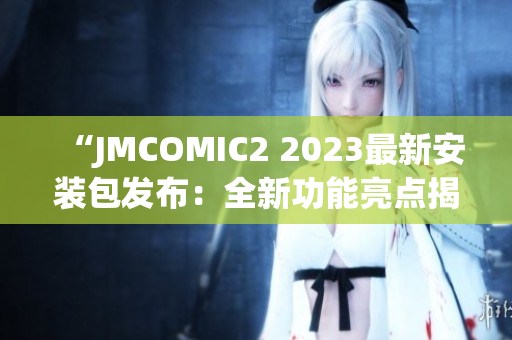 “JMCOMIC2 2023最新安装包发布：全新功能亮点揭秘！”(1)