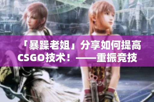 「暴躁老姐」分享如何提高CSGO技术！——重振竞技场的实战经验