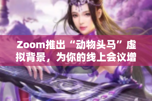 Zoom推出“动物头马”虚拟背景，为你的线上会议增添趣味元素