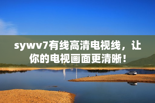 sywv7有线高清电视线，让你的电视画面更清晰！