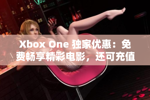 Xbox One 独家优惠：免费畅享精彩电影，还可充值话费！