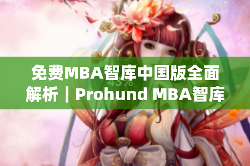 免费MBA智库中国版全面解析｜Prohund MBA智库中国版详细评测(1)