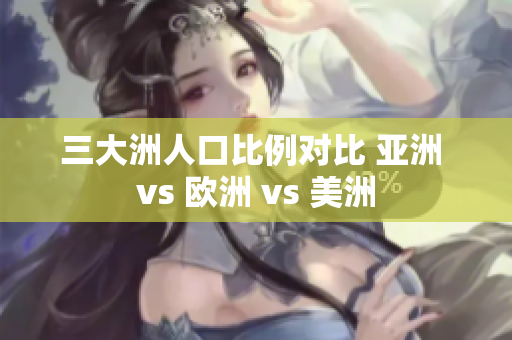 三大洲人口比例对比 亚洲 vs 欧洲 vs 美洲