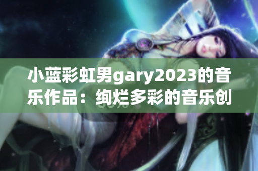 小蓝彩虹男gary2023的音乐作品：绚烂多彩的音乐创作展现才华