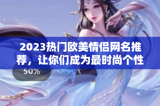 2023热门欧美情侣网名推荐，让你们成为最时尚个性搭配！