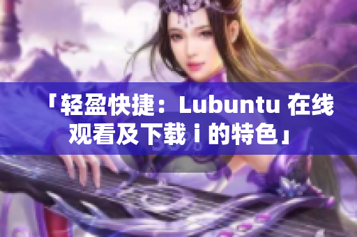 「轻盈快捷：Lubuntu 在线观看及下载 i 的特色」