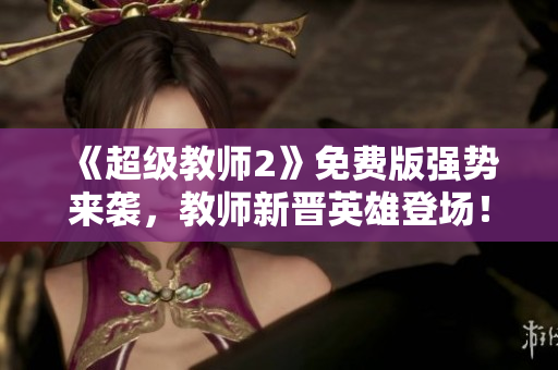 《超级教师2》免费版强势来袭，教师新晋英雄登场！