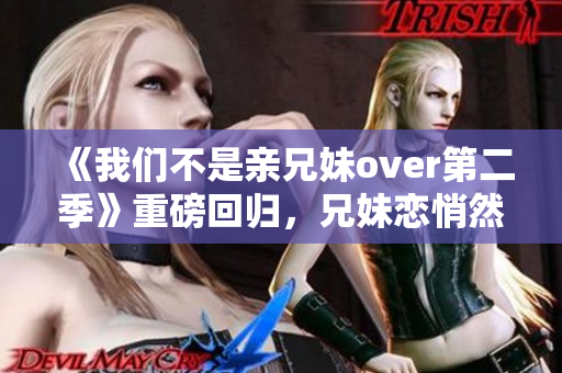 《我们不是亲兄妹over第二季》重磅回归，兄妹恋悄然续写！