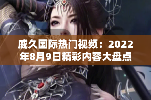 威久国际热门视频：2022年8月9日精彩内容大盘点