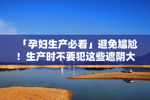 「孕妇生产必看」避免尴尬！生产时不要犯这些遮阴大忌！