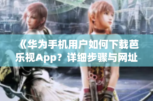 《华为手机用户如何下载芭乐视App？详细步骤与网址分享！》