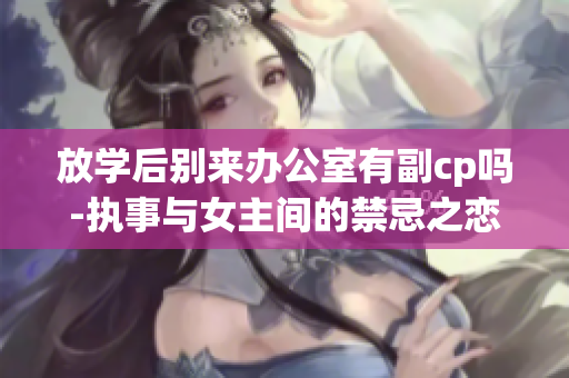 放学后别来办公室有副cp吗-执事与女主间的禁忌之恋