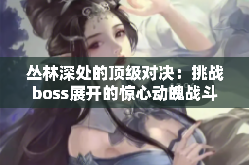 丛林深处的顶级对决：挑战boss展开的惊心动魄战斗