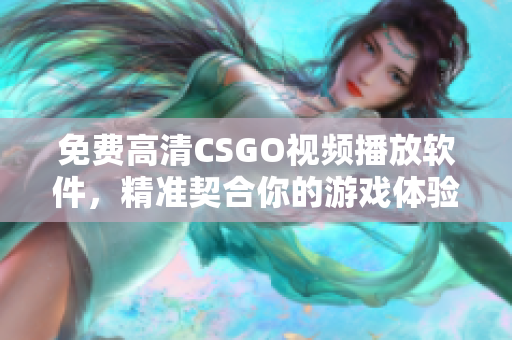 免费高清CSGO视频播放软件，精准契合你的游戏体验