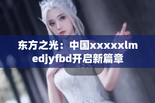 东方之光：中国xxxxxlmedjyfbd开启新篇章