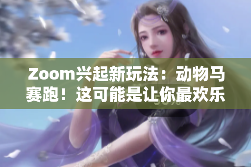 Zoom兴起新玩法：动物马赛跑！这可能是让你最欢乐的视频通话！