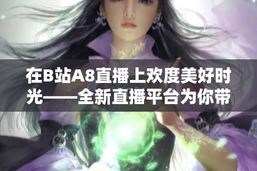 在B站A8直播上欢度美好时光——全新直播平台为你带来精彩活动