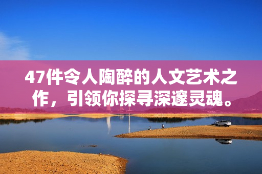 47件令人陶醉的人文艺术之作，引领你探寻深邃灵魂。