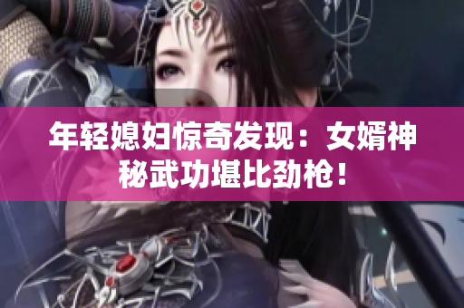 年轻媳妇惊奇发现：女婿神秘武功堪比劲枪！