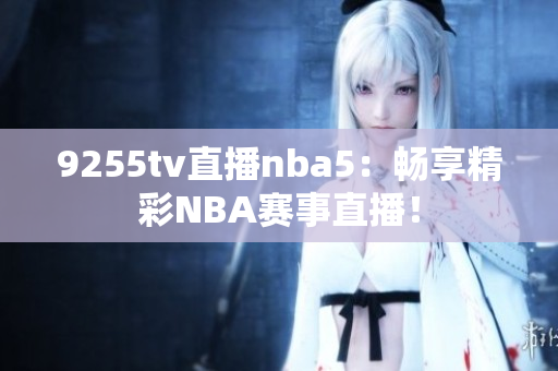 9255tv直播nba5：畅享精彩NBA赛事直播！