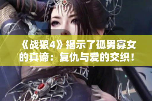 《战狼4》揭示了孤男寡女的真谛：复仇与爱的交织！