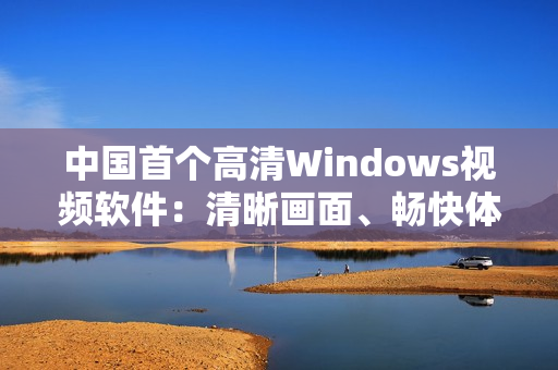 中国首个高清Windows视频软件：清晰画面、畅快体验