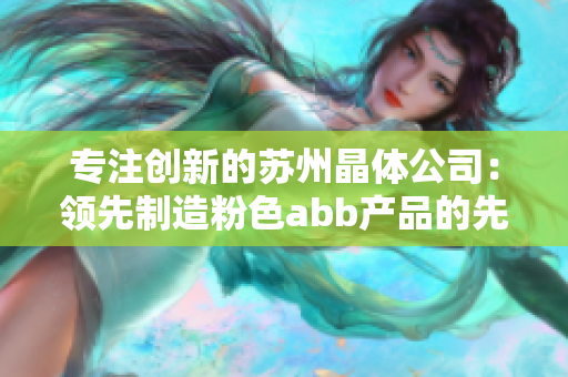 专注创新的苏州晶体公司：领先制造粉色abb产品的先进技术与创意