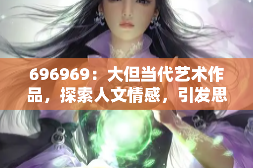 696969：大但当代艺术作品，探索人文情感，引发思考