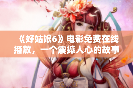 《好姑娘6》电影免费在线播放，一个震撼人心的故事等着你。