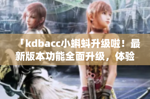 「kdbacc小蝌蚪升级啦！最新版本功能全面升级，体验大幅提升！」(1)