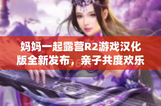 妈妈一起露营R2游戏汉化版全新发布，亲子共度欢乐时光！(1)