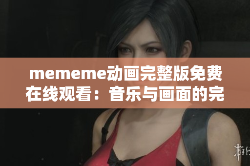 mememe动画完整版免费在线观看：音乐与画面的完美契合！