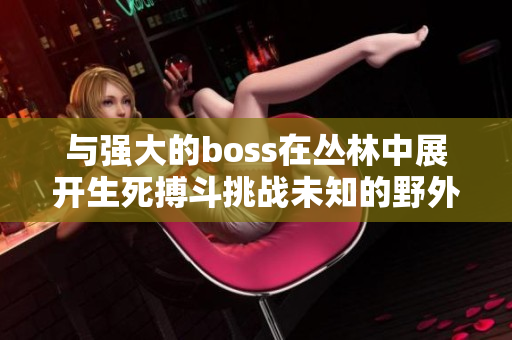 与强大的boss在丛林中展开生死搏斗挑战未知的野外恶势力