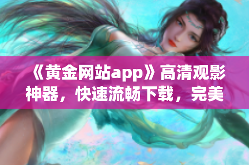 《黄金网站app》高清观影神器，快速流畅下载，完美观影新体验！