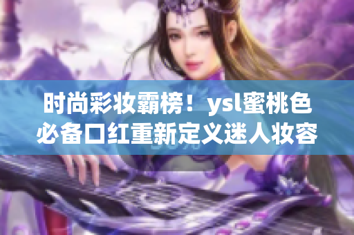 时尚彩妆霸榜！ysl蜜桃色必备口红重新定义迷人妆容