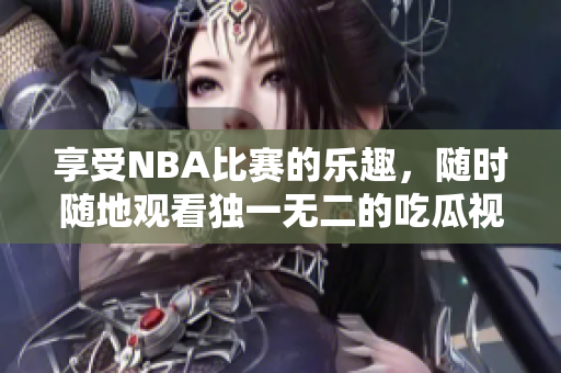 享受NBA比赛的乐趣，随时随地观看独一无二的吃瓜视频！