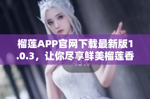 榴莲APP官网下载最新版1.0.3，让你尽享鲜美榴莲香！