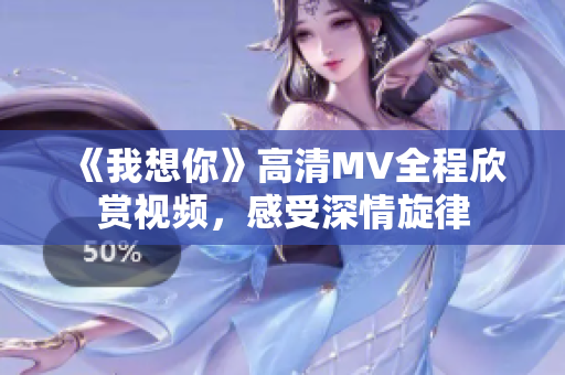 《我想你》高清MV全程欣赏视频，感受深情旋律