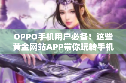 OPPO手机用户必备！这些黄金网站APP带你玩转手机生活