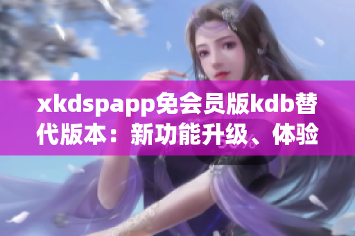 xkdspapp免会员版kdb替代版本：新功能升级、体验优化！