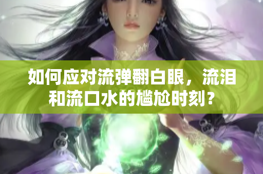 如何应对流弹翻白眼，流泪和流口水的尴尬时刻？