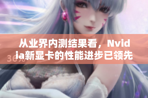 从业界内测结果看，Nvidia新显卡的性能进步已领先同行。