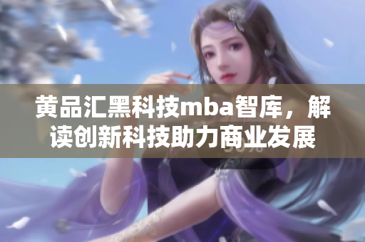 黄品汇黑科技mba智库，解读创新科技助力商业发展