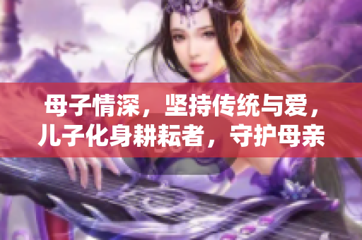 母子情深，坚持传统与爱，儿子化身耕耘者，守护母亲的田园梦