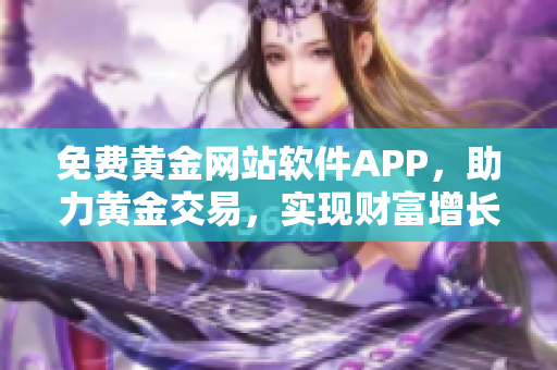 免费黄金网站软件APP，助力黄金交易，实现财富增长