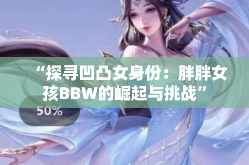 “探寻凹凸女身份：胖胖女孩BBW的崛起与挑战”