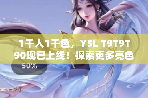 1千人1千色，YSL T9T9T90现已上线！探索更多亮色系口红，打造时尚妆容！