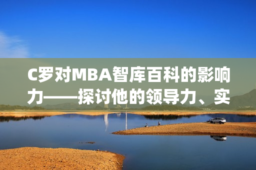 C罗对MBA智库百科的影响力——探讨他的领导力、实力和成功秘诀(1)