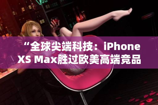 “全球尖端科技：iPhone XS Max胜过欧美高端竞品”